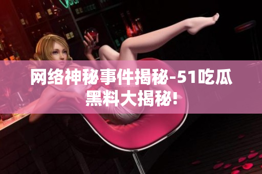 网络神秘事件揭秘-51吃瓜黑料大揭秘!