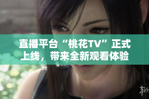 直播平台“桃花TV”正式上线，带来全新观看体验