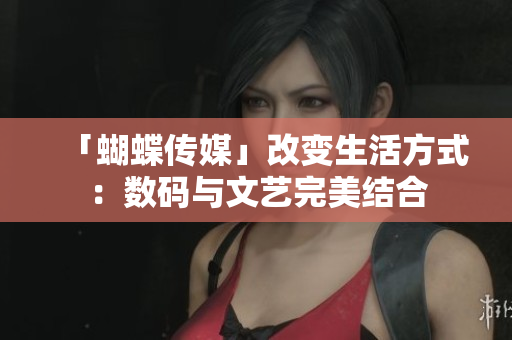 「蝴蝶传媒」改变生活方式：数码与文艺完美结合