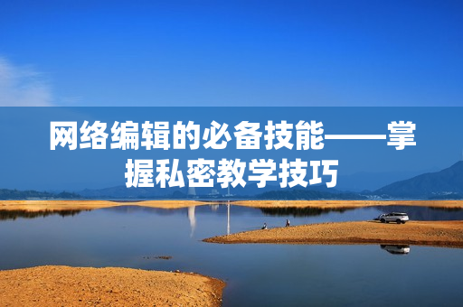 网络编辑的必备技能——掌握私密教学技巧