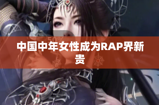中国中年女性成为RAP界新贵
