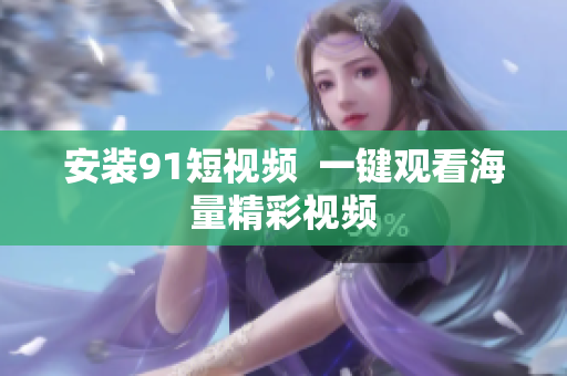 安装91短视频  一键观看海量精彩视频