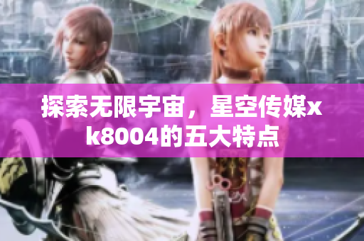 探索无限宇宙，星空传媒xk8004的五大特点