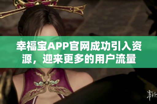 幸福宝APP官网成功引入资源，迎来更多的用户流量