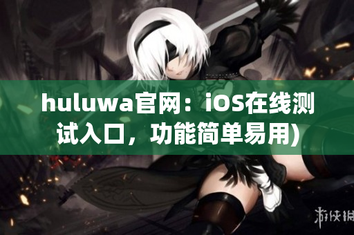 huluwa官网：iOS在线测试入口，功能简单易用)
