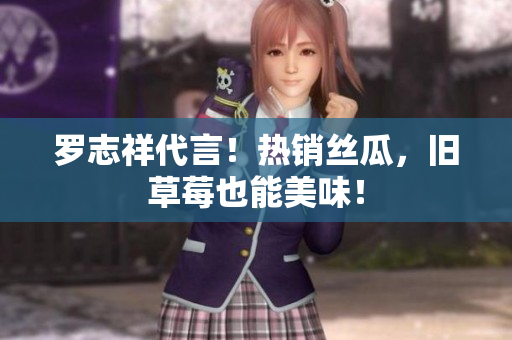罗志祥代言！热销丝瓜，旧草莓也能美味！