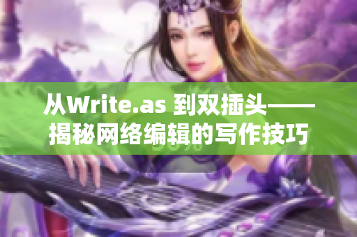 从Write.as 到双插头——揭秘网络编辑的写作技巧