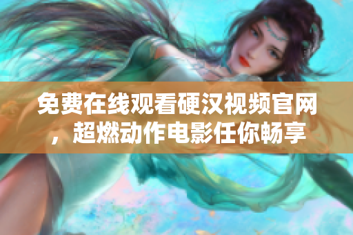 免费在线观看硬汉视频官网，超燃动作电影任你畅享