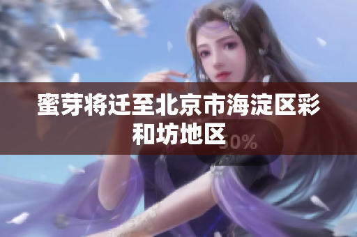 蜜芽将迁至北京市海淀区彩和坊地区