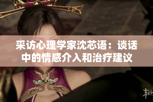 采访心理学家沈芯语：谈话中的情感介入和治疗建议