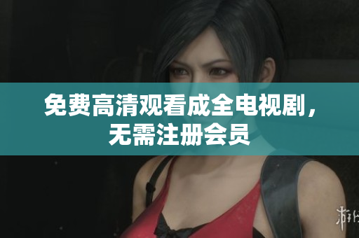 免费高清观看成全电视剧，无需注册会员