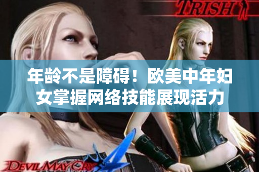 年龄不是障碍！欧美中年妇女掌握网络技能展现活力