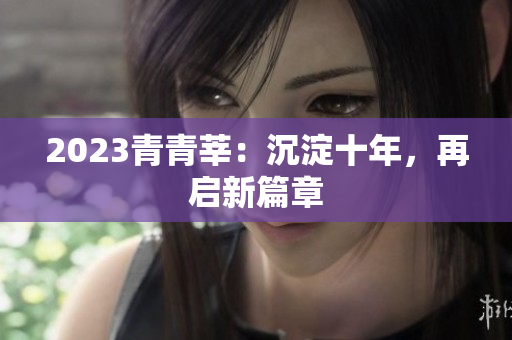 2023青青莘：沉淀十年，再启新篇章