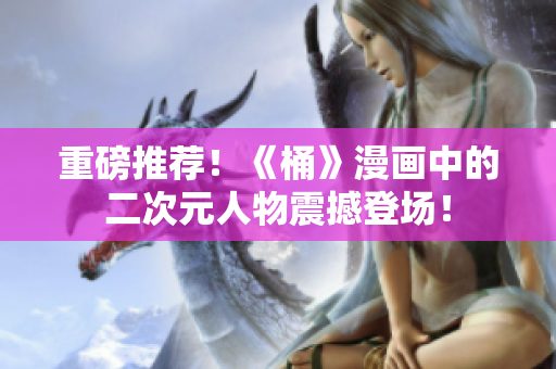 重磅推荐！《桶》漫画中的二次元人物震撼登场！