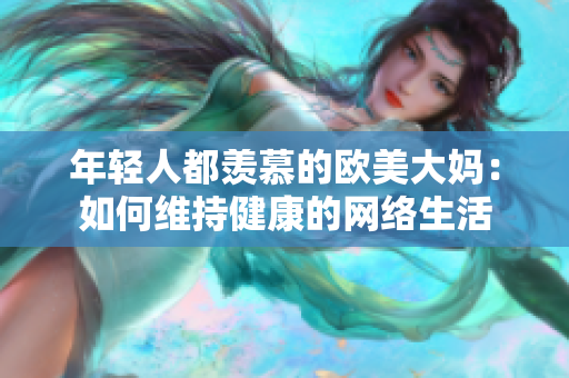 年轻人都羡慕的欧美大妈：如何维持健康的网络生活
