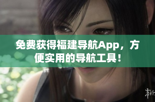 免费获得福建导航App，方便实用的导航工具！