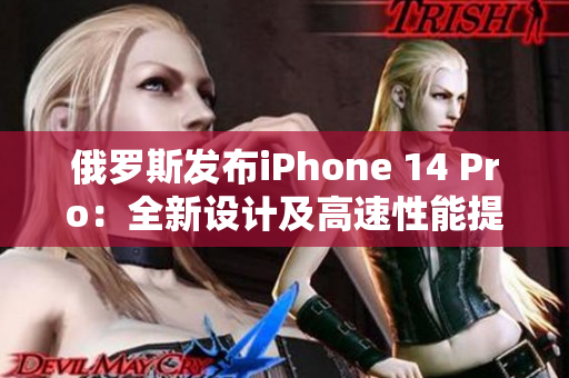 俄罗斯发布iPhone 14 Pro：全新设计及高速性能提升