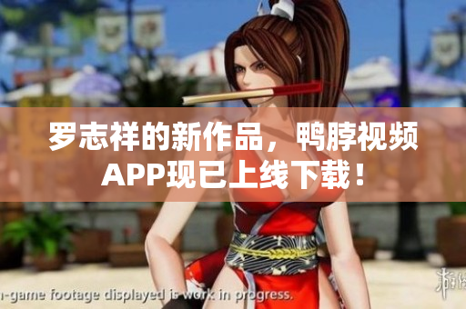 罗志祥的新作品，鸭脖视频APP现已上线下载！