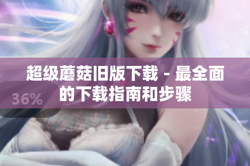 超级蘑菇旧版下载 - 最全面的下载指南和步骤