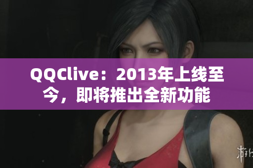 QQClive：2013年上线至今，即将推出全新功能