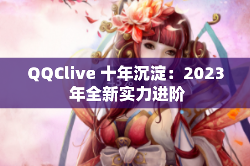 QQClive 十年沉淀：2023 年全新实力进阶