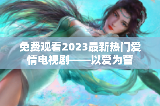 免费观看2023最新热门爱情电视剧——以爱为营