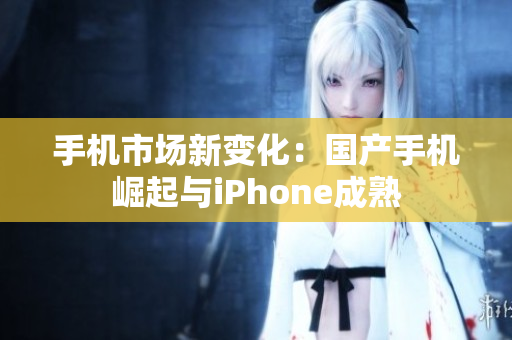 手机市场新变化：国产手机崛起与iPhone成熟