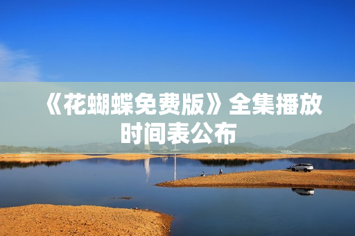 《花蝴蝶免费版》全集播放时间表公布
