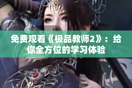 免费观看《极品教师2》：给你全方位的学习体验