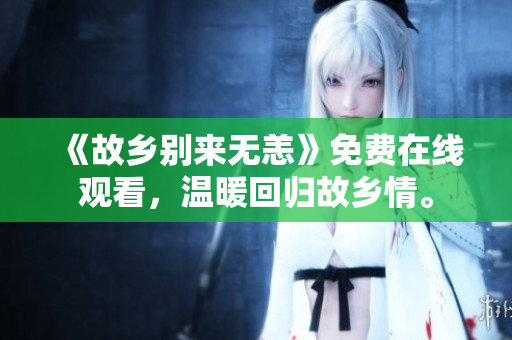 《故乡别来无恙》免费在线观看，温暖回归故乡情。