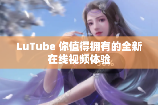LuTube 你值得拥有的全新在线视频体验