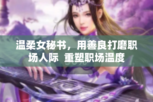 温柔女秘书，用善良打磨职场人际  重塑职场温度