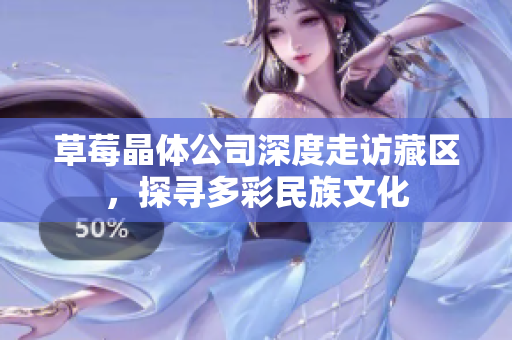 草莓晶体公司深度走访藏区，探寻多彩民族文化