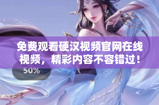 免费观看硬汉视频官网在线视频，精彩内容不容错过！