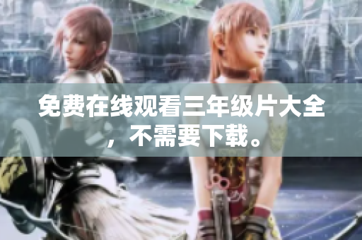 免费在线观看三年级片大全，不需要下载。