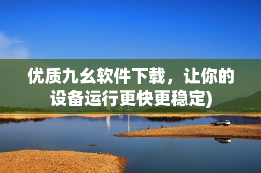 优质九幺软件下载，让你的设备运行更快更稳定)