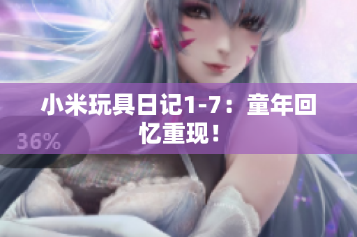 小米玩具日记1-7：童年回忆重现！