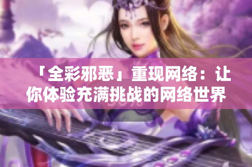 「全彩邪恶」重现网络：让你体验充满挑战的网络世界