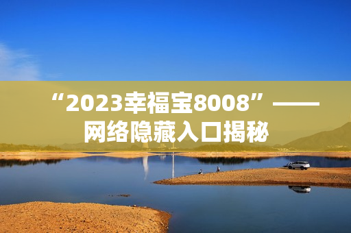 “2023幸福宝8008”——网络隐藏入口揭秘