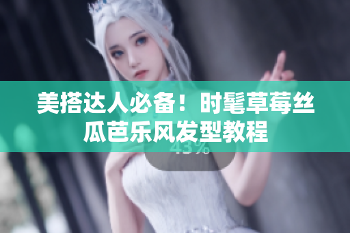 美搭达人必备！时髦草莓丝瓜芭乐风发型教程