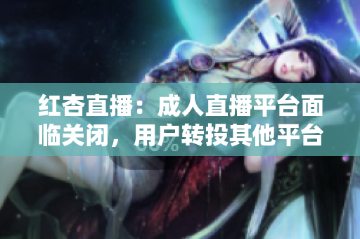 红杏直播：成人直播平台面临关闭，用户转投其他平台