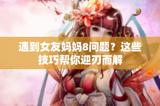 遇到女友妈妈8问题？这些技巧帮你迎刃而解