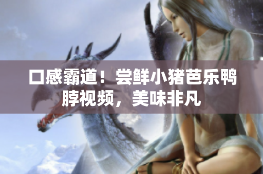口感霸道！尝鲜小猪芭乐鸭脖视频，美味非凡