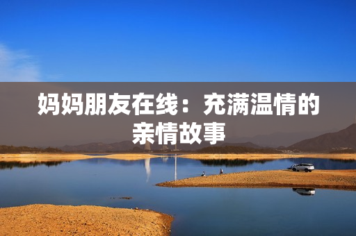 妈妈朋友在线：充满温情的亲情故事