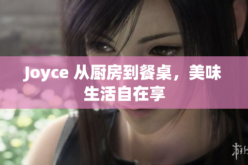 Joyce 从厨房到餐桌，美味生活自在享