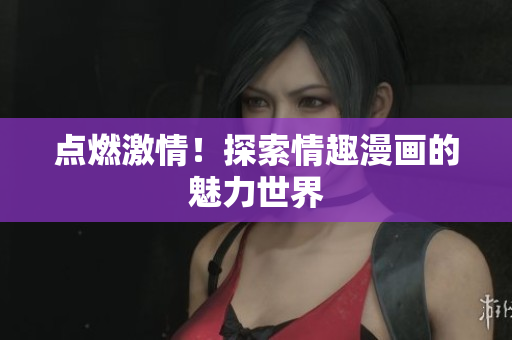 点燃激情！探索情趣漫画的魅力世界