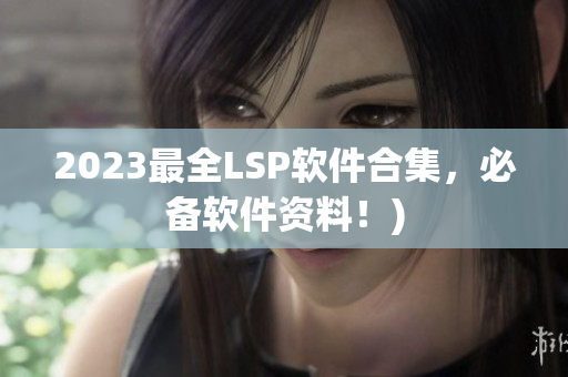 2023最全LSP软件合集，必备软件资料！)