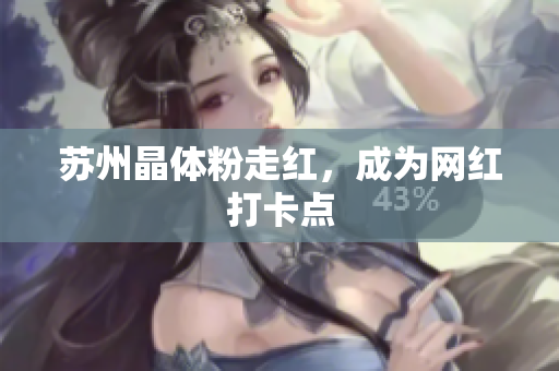 苏州晶体粉走红，成为网红打卡点