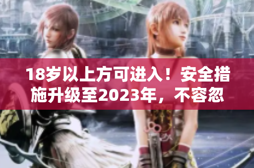 18岁以上方可进入！安全措施升级至2023年，不容忽视