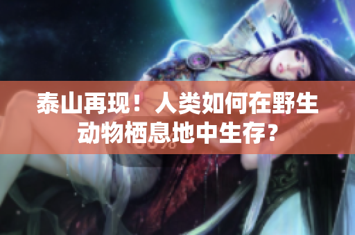 泰山再现！人类如何在野生动物栖息地中生存？